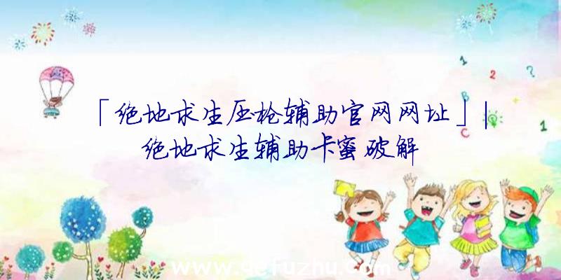 「绝地求生压枪辅助官网网址」|绝地求生辅助卡蜜破解